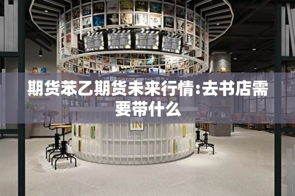 期货苯乙期货未来行情:去书店需要带什么 期货苯乙期货未来行情:去书店需要带什么