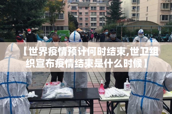 【世界疫情预计何时结束,世卫组织宣布疫情结束是什么时候】
