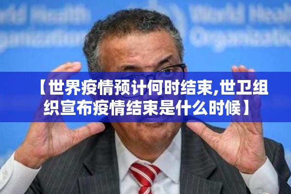 【世界疫情预计何时结束,世卫组织宣布疫情结束是什么时候】