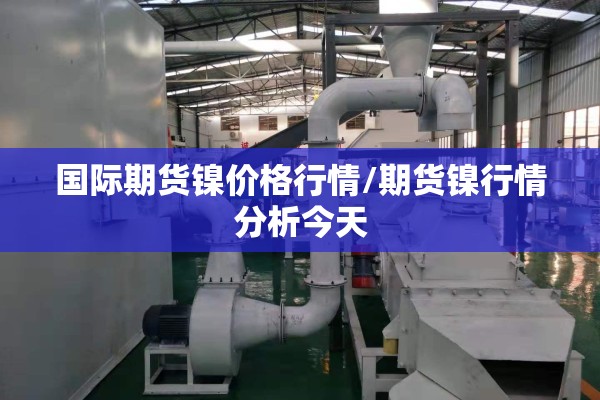 国际期货镍价格行情/期货镍行情分析今天
