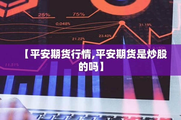 【平安期货行情,平安期货是炒股的吗】 【平安期货行情,平安期货是炒股的吗】