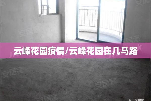 云峰花园疫情/云峰花园在几马路