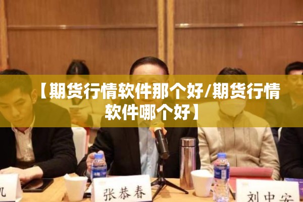 【期货行情软件那个好/期货行情软件哪个好】 【期货行情软件那个好/期货行情软件哪个好】