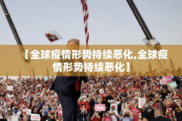 【全球疫情形势持续恶化,全球疫情形势持续恶化】 【全球疫情形势持续恶化,全球疫情形势持续恶化】