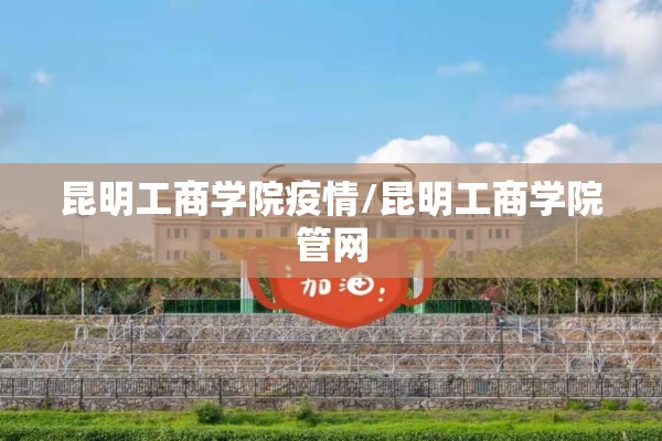 昆明工商学院疫情/昆明工商学院管网