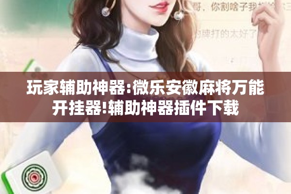 玩家辅助神器:微乐安徽麻将万能开挂器!辅助神器插件下载 玩家辅助神器:微乐安徽麻将万能开挂器!辅助神器插件下载