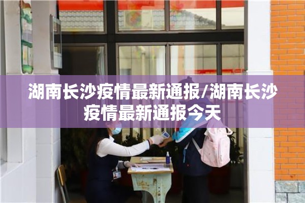 湖南长沙疫情最新通报/湖南长沙疫情最新通报今天 湖南长沙疫情最新通报/湖南长沙疫情最新通报今天