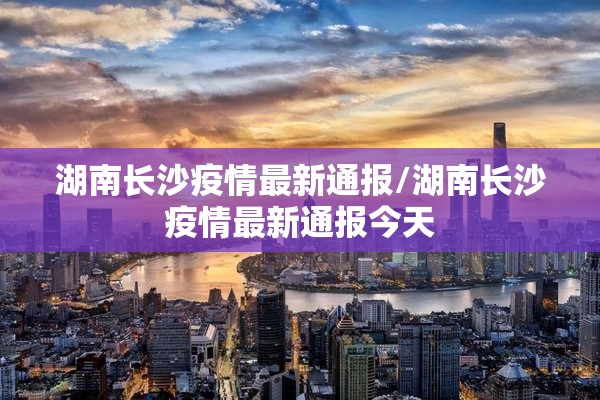 湖南长沙疫情最新通报/湖南长沙疫情最新通报今天 湖南长沙疫情最新通报/湖南长沙疫情最新通报今天