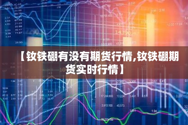 【钕铁硼有没有期货行情,钕铁硼期货实时行情】 【钕铁硼有没有期货行情,钕铁硼期货实时行情】