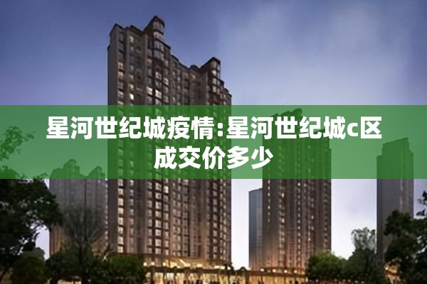 星河世纪城疫情:星河世纪城c区成交价多少