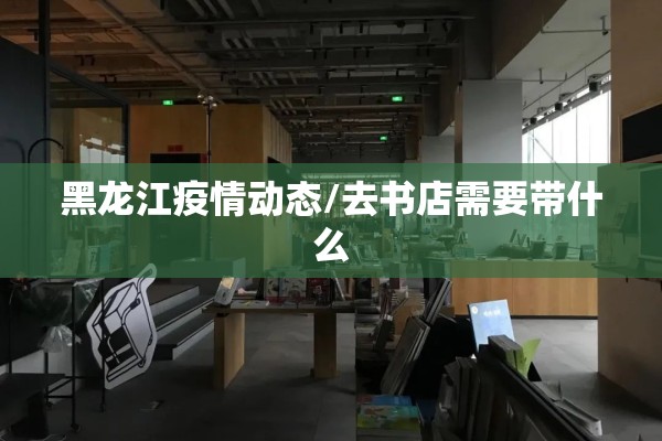 黑龙江疫情动态/去书店需要带什么