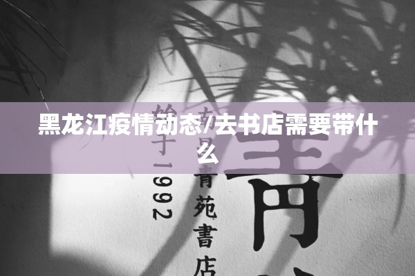 黑龙江疫情动态/去书店需要带什么