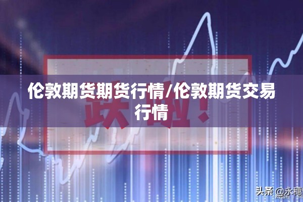 伦敦期货期货行情/伦敦期货交易行情