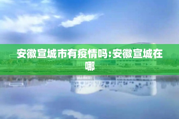 安徽宣城市有疫情吗:安徽宣城在哪