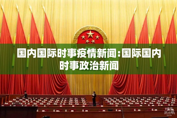 国内国际时事疫情新闻:国际国内时事政治新闻 国内国际时事疫情新闻:国际国内时事政治新闻
