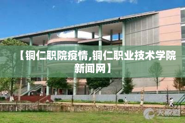【铜仁职院疫情,铜仁职业技术学院新闻网】