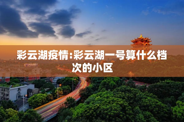 彩云湖疫情:彩云湖一号算什么档次的小区 彩云湖疫情:彩云湖一号算什么档次的小区