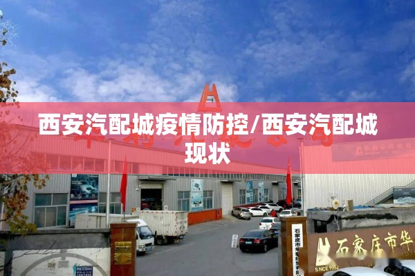 西安汽配城疫情防控/西安汽配城现状 西安汽配城疫情防控/西安汽配城现状