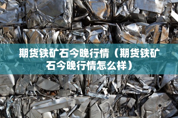 期货铁矿石今晚行情(期货铁矿石今晚行情怎么样) 期货铁矿石今晚行情(期货铁矿石今晚行情怎么样)