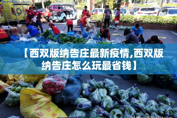 【西双版纳告庄最新疫情,西双版纳告庄怎么玩最省钱】 【西双版纳告庄最新疫情,西双版纳告庄怎么玩最省钱】