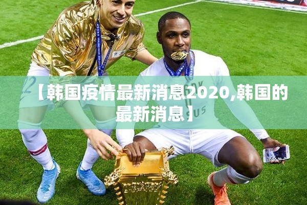 【韩国疫情最新消息2020,韩国的最新消息】