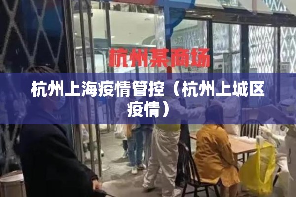 杭州上海疫情管控(杭州上城区疫情) 杭州上海疫情管控(杭州上城区疫情)