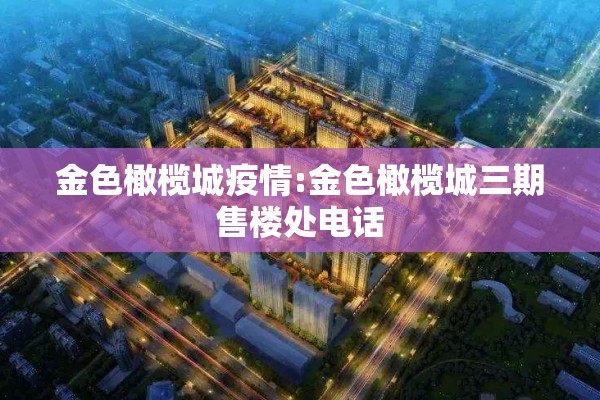 金色橄榄城疫情:金色橄榄城三期售楼处电话