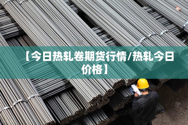 【今日热轧卷期货行情/热轧今日价格】