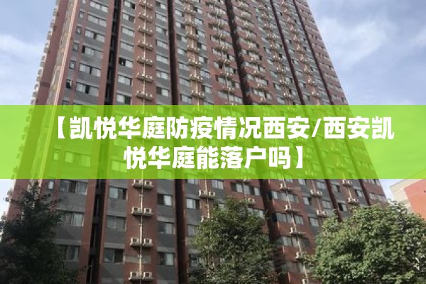 【凯悦华庭防疫情况西安/西安凯悦华庭能落户吗】 【凯悦华庭防疫情况西安/西安凯悦华庭能落户吗】