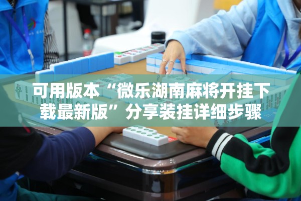 可用版本“微乐湖南麻将开挂下载最新版	”分享装挂详细步骤