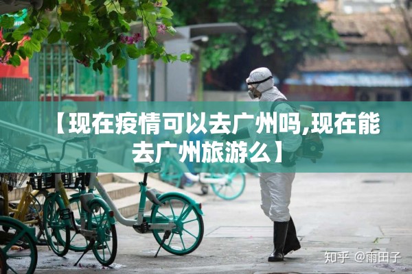 【现在疫情可以去广州吗,现在能去广州旅游么】 【现在疫情可以去广州吗,现在能去广州旅游么】