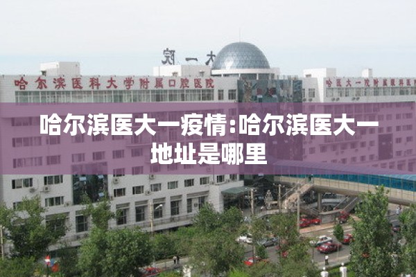 哈尔滨医大一疫情:哈尔滨医大一地址是哪里