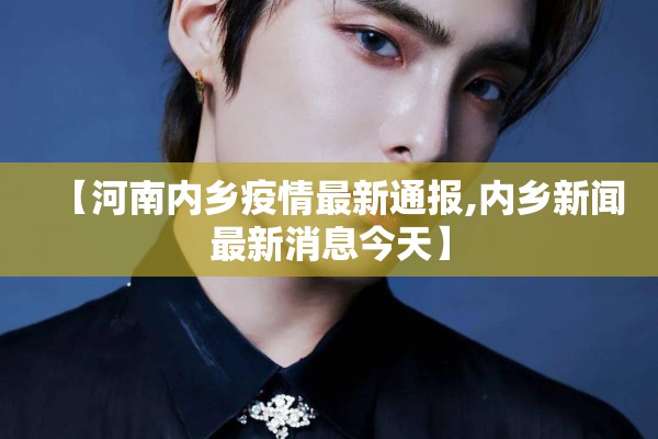 【河南内乡疫情最新通报,内乡新闻最新消息今天】 【河南内乡疫情最新通报,内乡新闻最新消息今天】