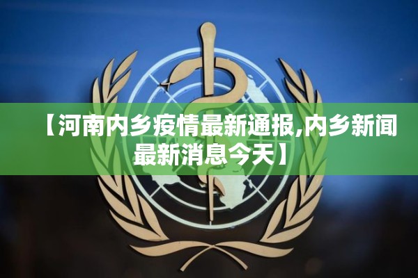 【河南内乡疫情最新通报,内乡新闻最新消息今天】 【河南内乡疫情最新通报,内乡新闻最新消息今天】