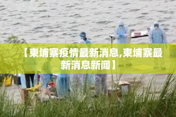 【柬埔寨疫情最新消息,柬埔寨最新消息新闻】