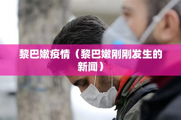 黎巴嫩疫情(黎巴嫩刚刚发生的新闻) 黎巴嫩疫情(黎巴嫩刚刚发生的新闻)