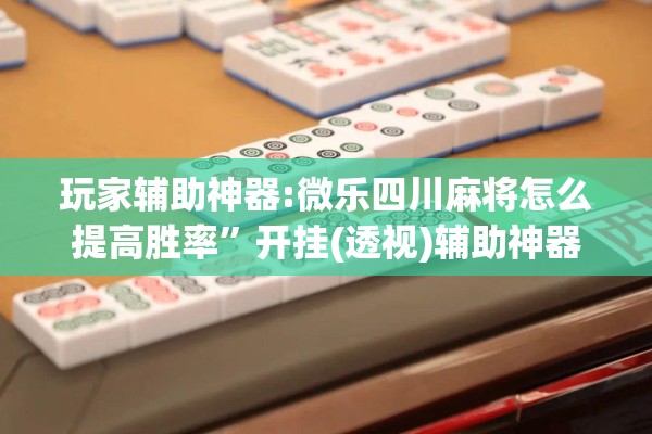 玩家辅助神器:微乐四川麻将怎么提高胜率”开挂(透视)辅助神器