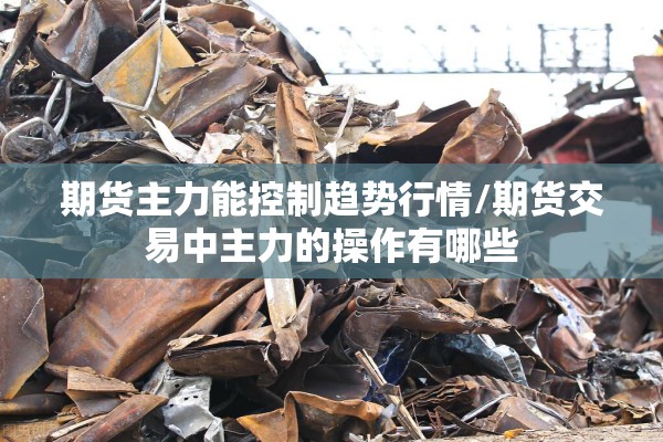 期货主力能控制趋势行情/期货交易中主力的操作有哪些 期货主力能控制趋势行情/期货交易中主力的操作有哪些