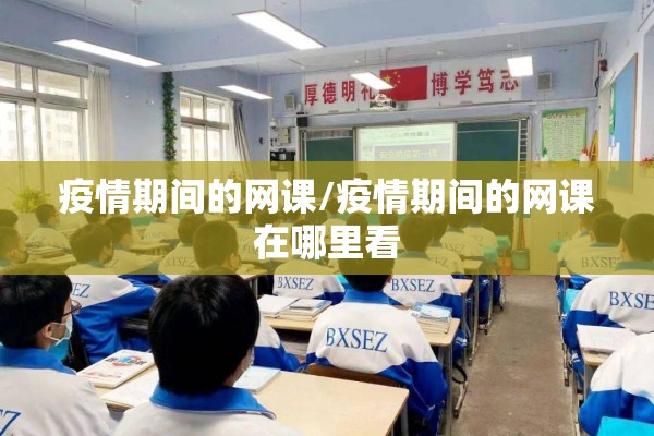 疫情期间的网课/疫情期间的网课在哪里看 疫情期间的网课/疫情期间的网课在哪里看