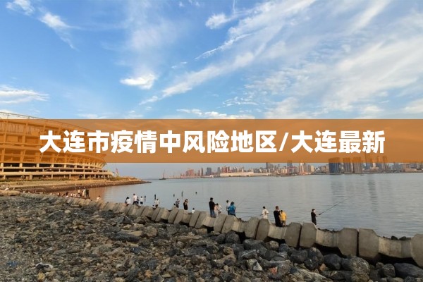 大连市疫情中风险地区/大连最新
