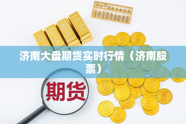 济南大盘期货实时行情(济南股票) 济南大盘期货实时行情(济南股票)