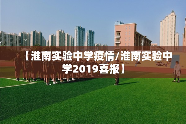 【淮南实验中学疫情/淮南实验中学2019喜报】 【淮南实验中学疫情/淮南实验中学2019喜报】