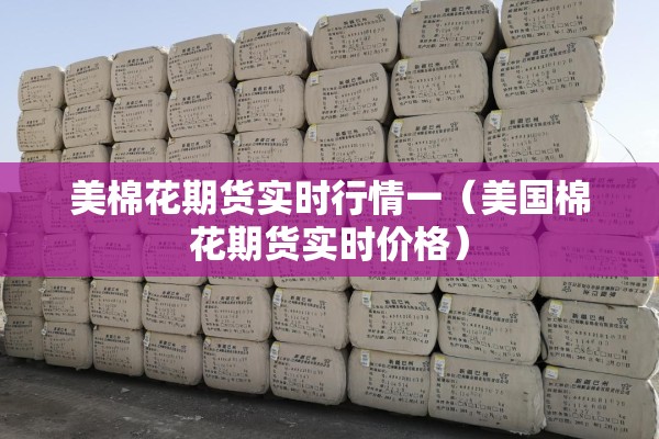 美棉花期货实时行情一(美国棉花期货实时价格) 美棉花期货实时行情一(美国棉花期货实时价格)