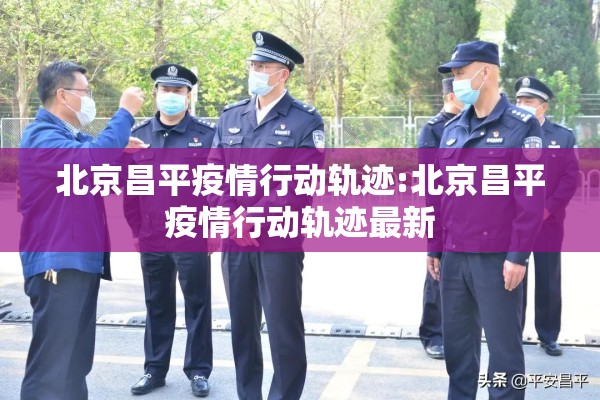 北京昌平疫情行动轨迹:北京昌平疫情行动轨迹最新