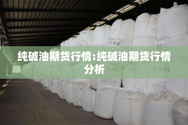 纯碱油期货行情:纯碱油期货行情分析 纯碱油期货行情:纯碱油期货行情分析