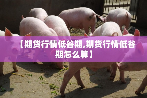 【期货行情低谷期,期货行情低谷期怎么算】