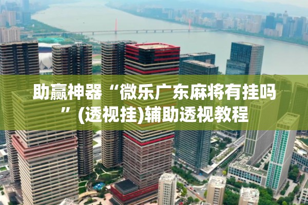 助赢神器“微乐广东麻将有挂吗	”(透视挂)辅助透视教程