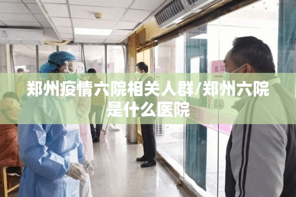 郑州疫情六院相关人群/郑州六院是什么医院 郑州疫情六院相关人群/郑州六院是什么医院