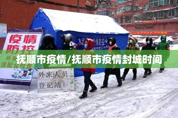 抚顺市疫情/抚顺市疫情封城时间 抚顺市疫情/抚顺市疫情封城时间