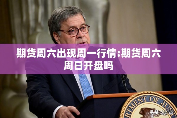 期货周六出现周一行情:期货周六周日开盘吗